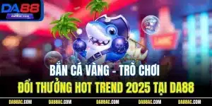 Bắn Cá Vàng - Trò Chơi Đổi Thưởng Hot Trend 2025 Tại DA88