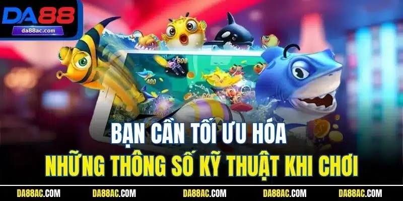 Bạn cần tối ưu hóa những thông số kỹ thuật khi chơi