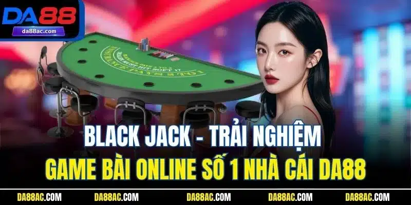Black Jack - Trải Nghiệm Game Bài Online Số 1 Nhà Cái DA88 1 Black Jack - Trải Nghiệm Game Bài Online Số 1 Nhà Cái DA88