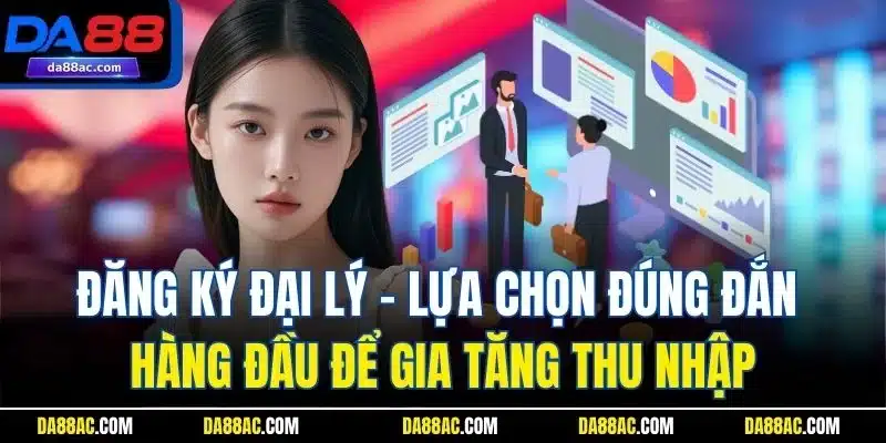 Đăng Ký Đại Lý DA88 - Cơ Hội Đổi Đời Trong Tầm Tay Bạn 1 Đăng ký đại lý - Lựa chọn đúng đắn hàng đầu để gia tăng thu nhập
