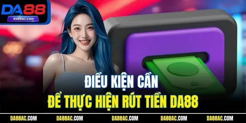 Rút Tiền DA88 Nhanh – Về Tài Khoản Chỉ Trong Vài Phút! 1 Điều kiện cần để thực hiện rút tiền DA88