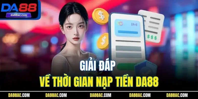 Nạp Tiền DA88 - Quy Trình Thực Hiện Tăng Vốn Chi Tiết 2025 3 Giải đáp về thời gian nạp tiền DA88