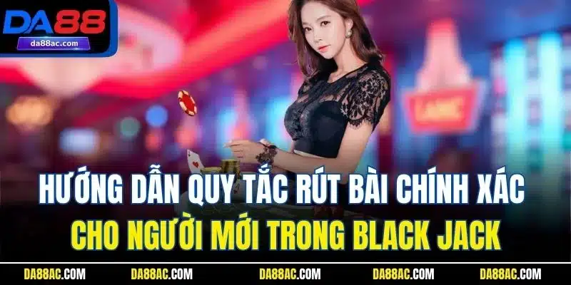 Black Jack - Trải Nghiệm Game Bài Online Số 1 Nhà Cái DA88 3 Hướng dẫn quy tắc rút bài chính xác cho người mới trong Black jack