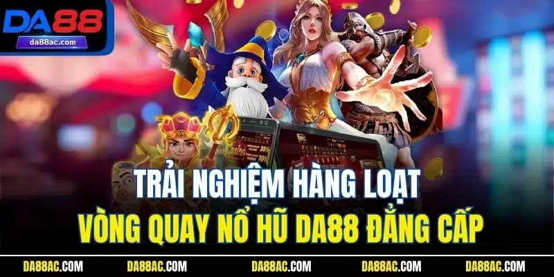 Trải nghiệm hàng loạt vòng quay nổ hũ DA88 đẳng cấp
