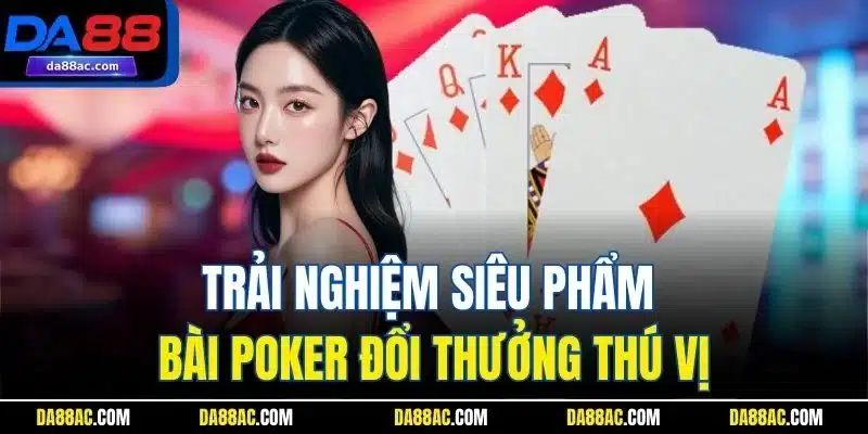 Trải nghiệm siêu phẩm bài Poker đổi thưởng thú vị